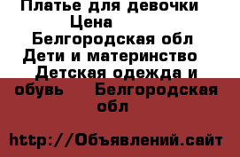 Платье для девочки › Цена ­ 700 - Белгородская обл. Дети и материнство » Детская одежда и обувь   . Белгородская обл.